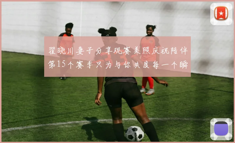 翟晓川妻子分享观赛美照庆祝陪伴第15个赛季只为与你共度每一个瞬间