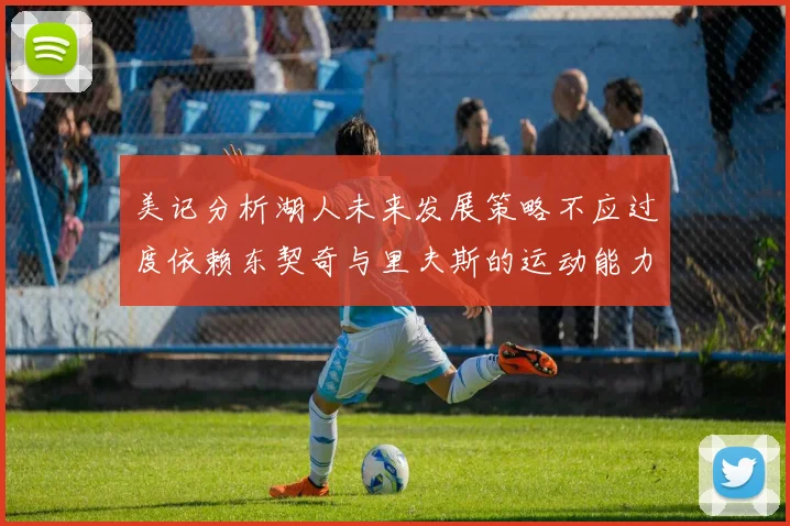 美记分析湖人未来发展策略不应过度依赖东契奇与里夫斯的运动能力不足