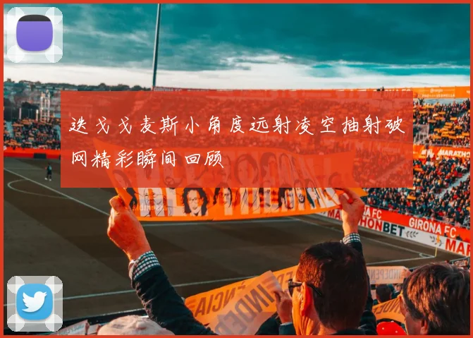 迭戈戈麦斯小角度远射凌空抽射破网精彩瞬间回顾