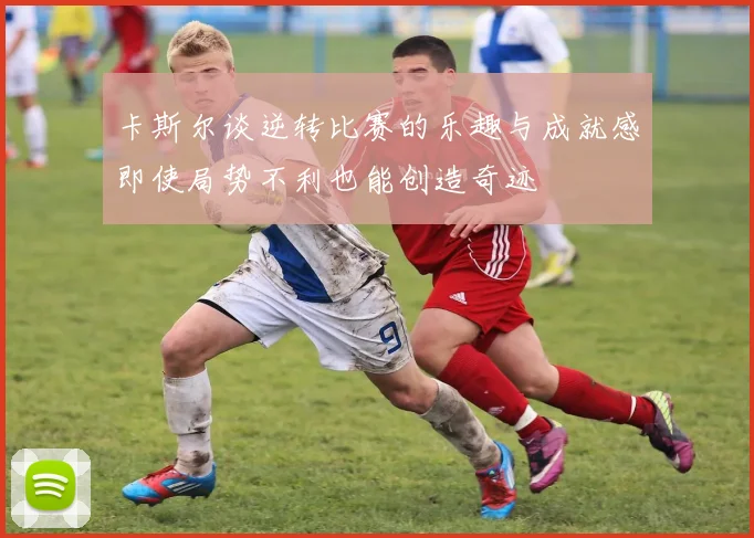卡斯尔谈逆转比赛的乐趣与成就感即使局势不利也能创造奇迹