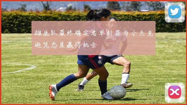 雄鹿队最终确定名单科菲与小杰克逊凭态度赢得机会