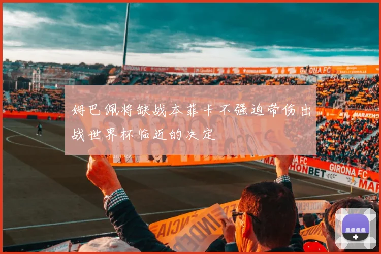 姆巴佩将缺战本菲卡不强迫带伤出战世界杯临近的决定