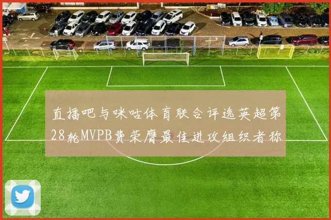 直播吧与咪咕体育联合评选英超第28轮MVPB费荣膺最佳进攻组织者称号