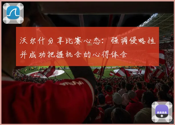 沃尔什分享比赛心态：强调侵略性并成功把握机会的心得体会