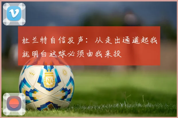 杜兰特自信发声：从走出通道起我就明白这球必须由我来投