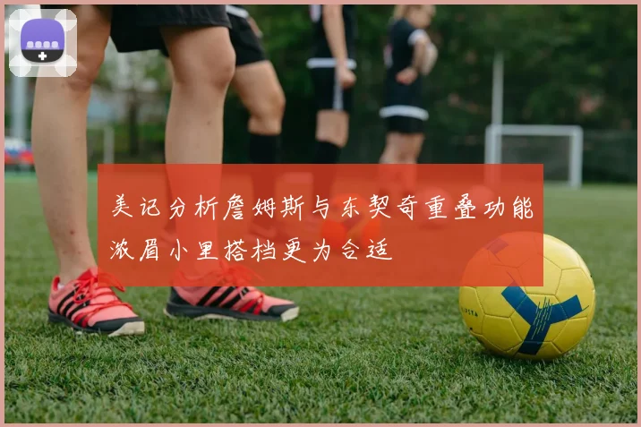 美记分析詹姆斯与东契奇重叠功能浓眉小里搭档更为合适