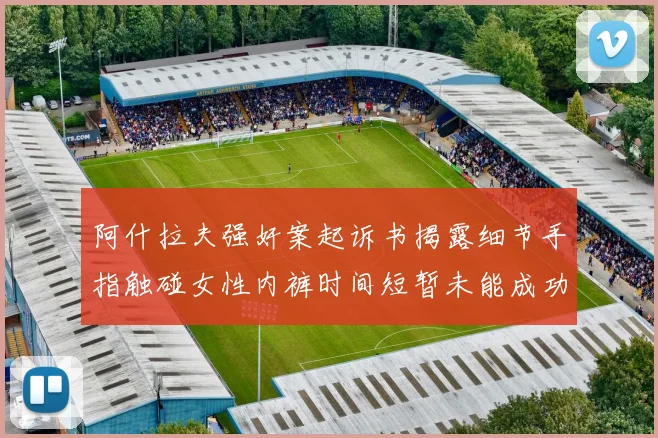 阿什拉夫强奸案起诉书揭露细节手指触碰女性内裤时间短暂未能成功挣脱