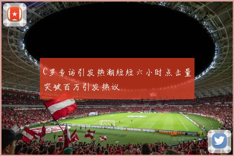 C罗专访引发热潮短短六小时点击量突破百万引发热议