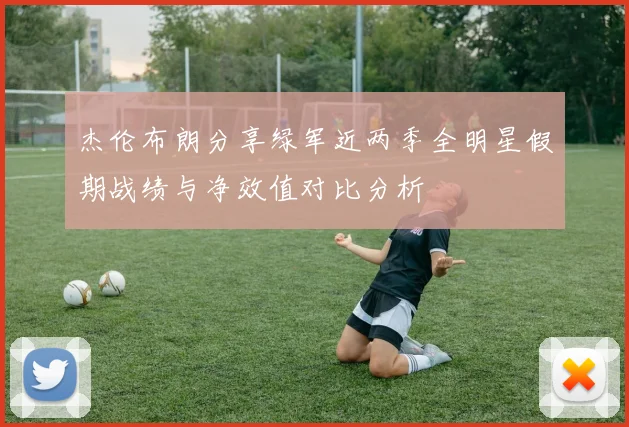 杰伦布朗分享绿军近两季全明星假期战绩与净效值对比分析