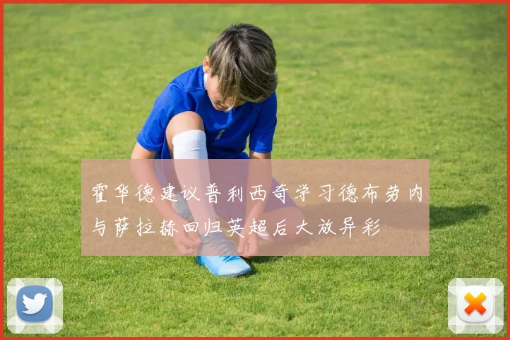 霍华德建议普利西奇学习德布劳内与萨拉赫回归英超后大放异彩