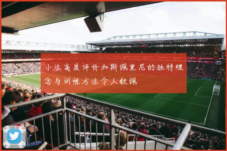 小法高度评价加斯佩里尼的独特理念与训练方法令人钦佩