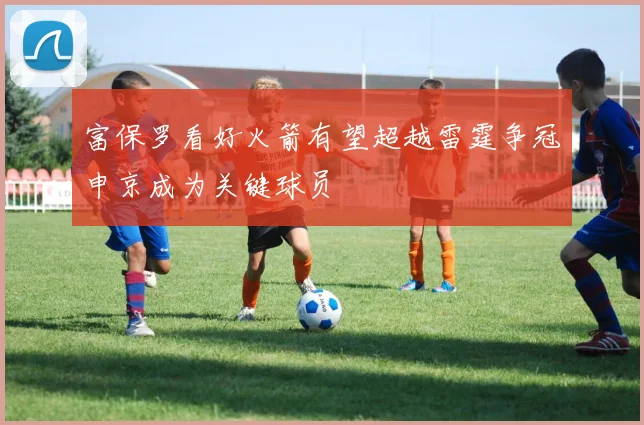 富保罗看好火箭有望超越雷霆争冠申京成为关键球员