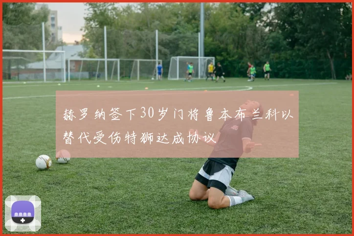 赫罗纳签下30岁门将鲁本布兰科以替代受伤特狮达成协议