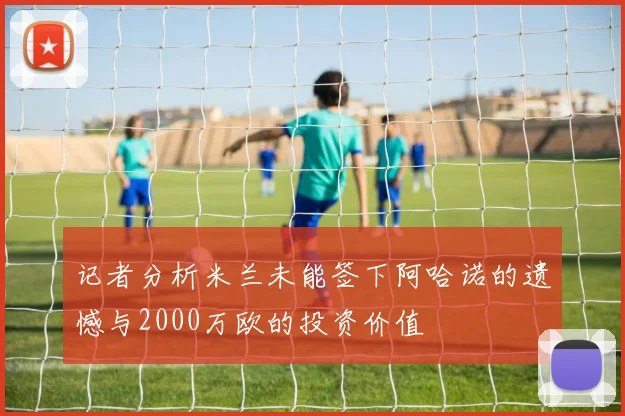 记者分析米兰未能签下阿哈诺的遗憾与2000万欧的投资价值