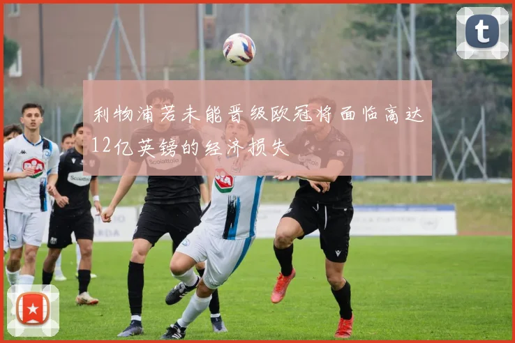 利物浦若未能晋级欧冠将面临高达12亿英镑的经济损失