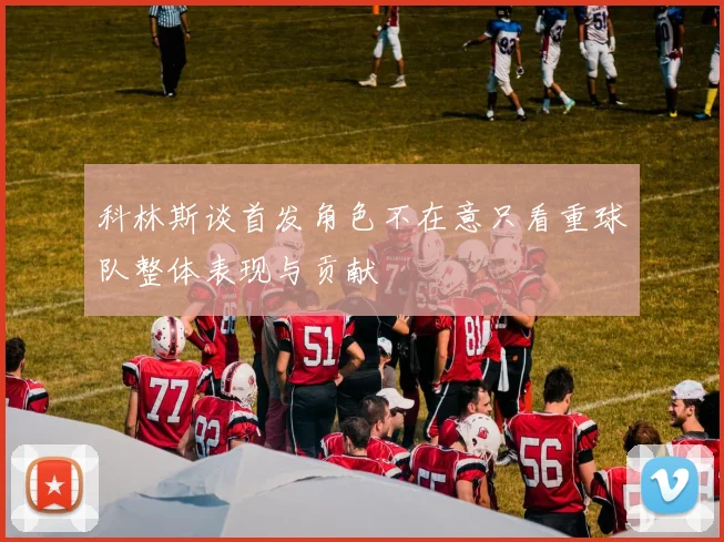 科林斯谈首发角色不在意只看重球队整体表现与贡献