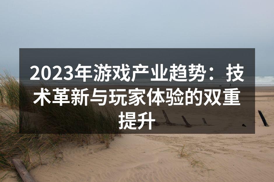 2023年游戏产业趋势：技术革新与玩家体验的双重提升